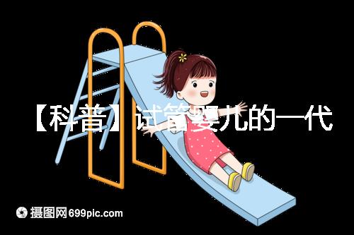 【科普】試管嬰兒的一代、二代、三代