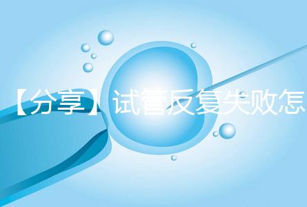 【分享】試管反復失敗怎么辦？