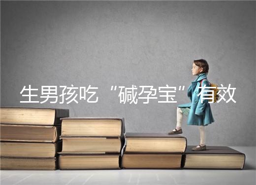 生男孩吃“堿孕寶”有效嗎?解讀堿孕寶是什么東西