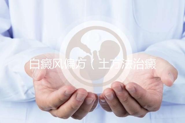 白癜風(fēng)偏方(土方法治癜風(fēng)偏方)