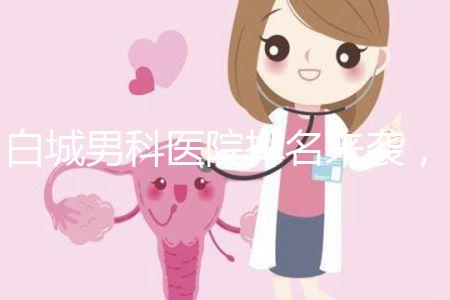 白城男科醫(yī)院排名來襲，哪個機構(gòu)好，收費低？
