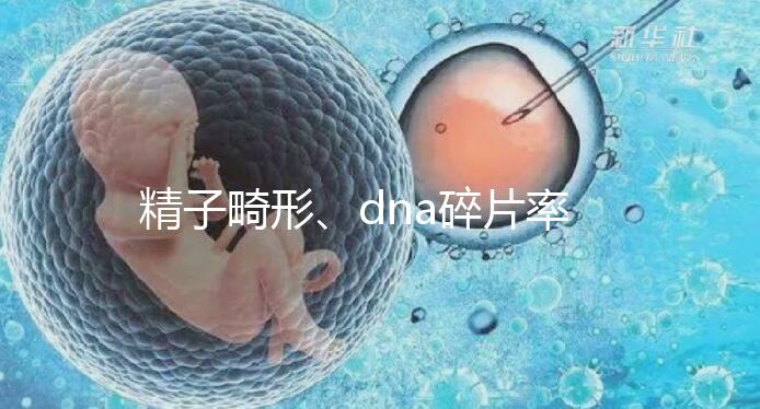 精子畸形、dna碎片率高，三代試管嬰兒或許是最后“救星”