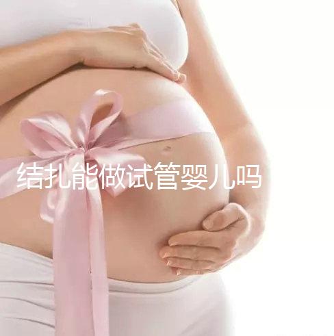 結扎能做試管嬰兒嗎（結扎能做試管嬰兒嗎女性？）