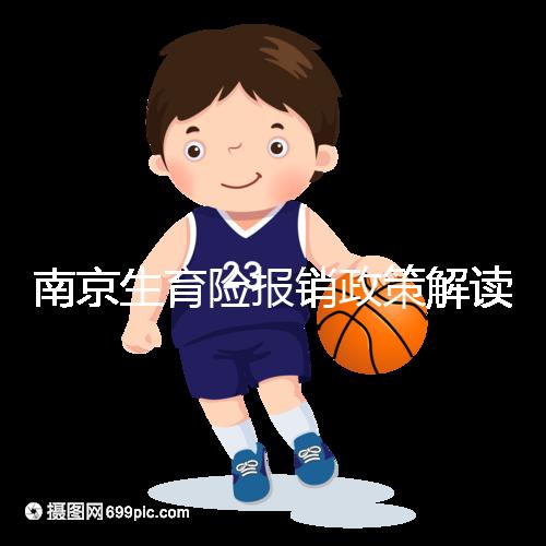 南京生育險報銷政策解讀，鼓樓等區交滿10個月按標準可報銷