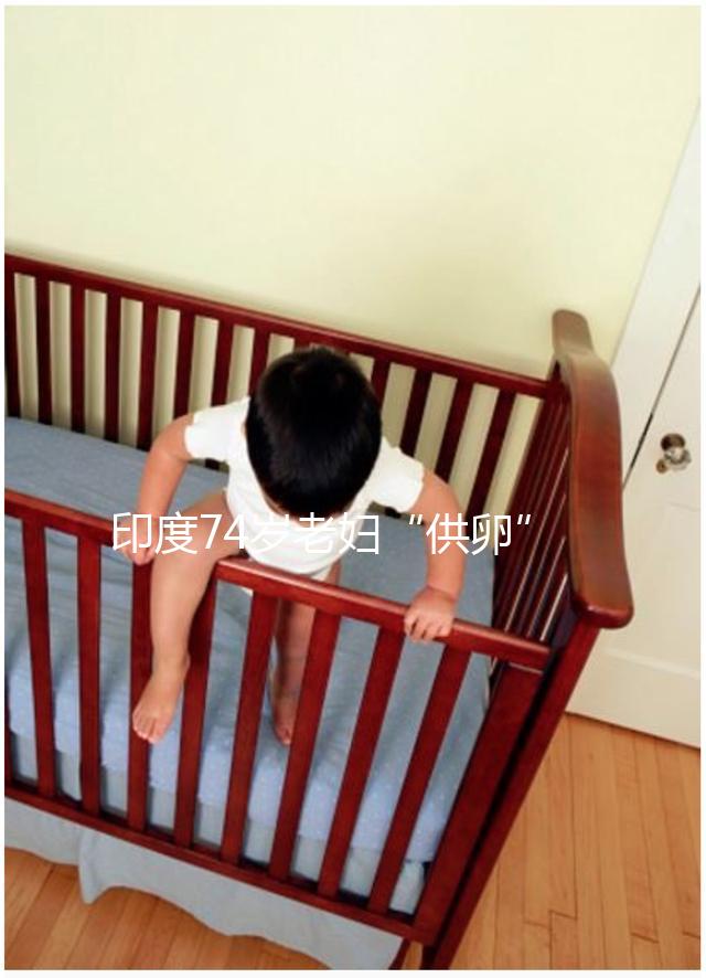 印度74歲老婦“供卵”生下試管雙胞胎，高齡產子的風險何在？