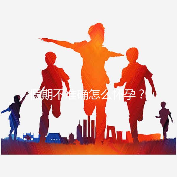 假期不準(zhǔn)確怎么懷孕?