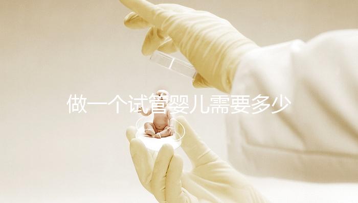 做一個試管嬰兒需要多少費用(做一個試管嬰兒需要多少費用?)