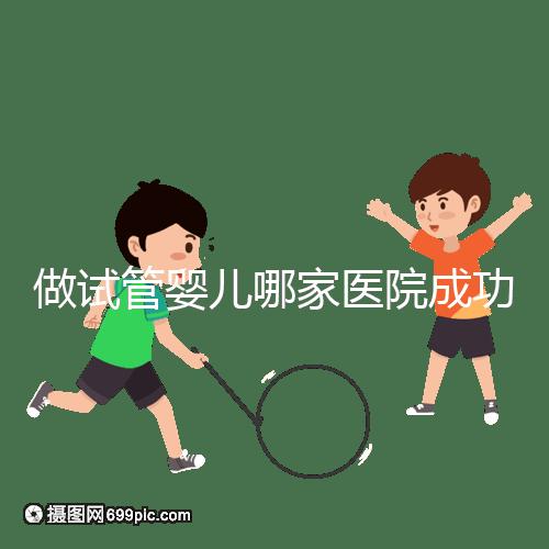 做試管嬰兒哪家醫(yī)院成功率最高(新疆做試管嬰兒哪家醫(yī)院成功率最高)