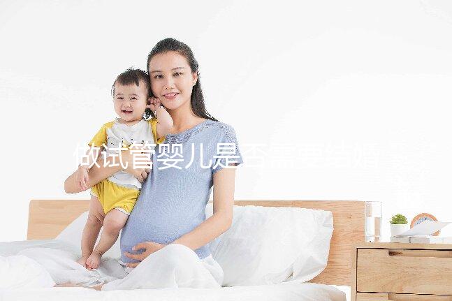 做試管嬰兒是否需要結婚證，做試管嬰兒要帶結婚證嗎？