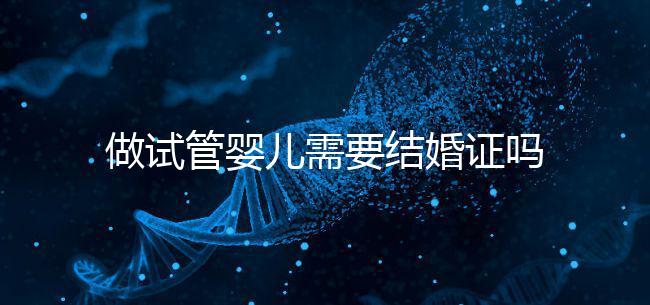 做試管嬰兒需要結(jié)婚證嗎（做試管嬰兒需要結(jié)婚證嗎2025）
