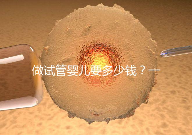 做試管嬰兒要多少錢？一起算筆經(jīng)濟賬