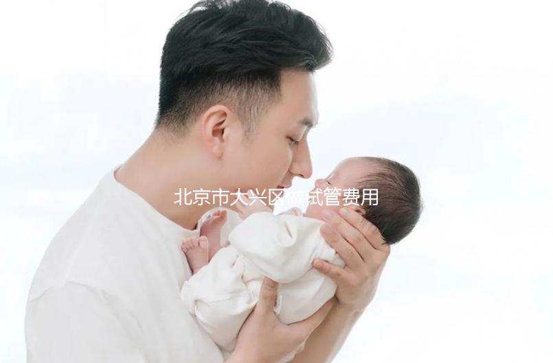 北京市大興區做試管費用一般要多少錢(北京做試管醫院排行榜前十名)