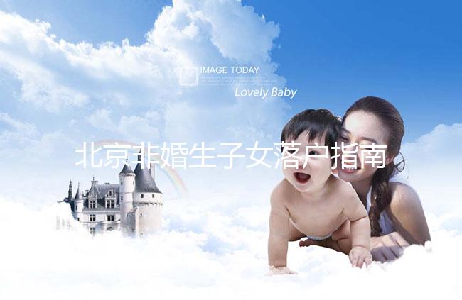 北京非婚生子女落戶(hù)指南，A卵B懷、單身、供卵的試管嬰兒姐妹快收藏！