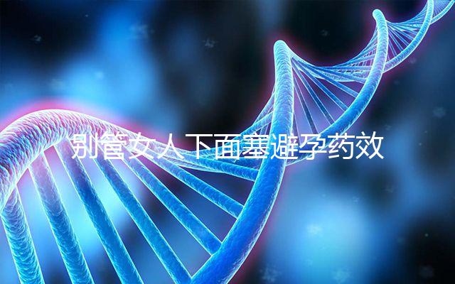 別管女人下面塞避孕藥效果好不好了，不了解這些副作用勿做