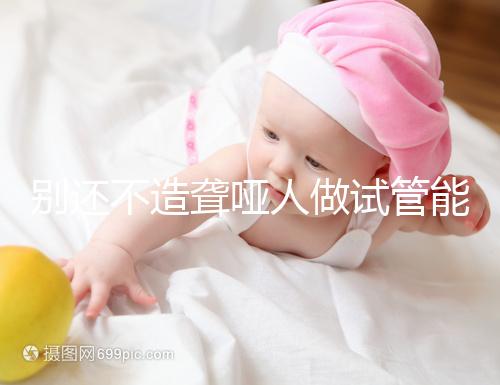 別還不造聾啞人做試管能不能健全,想正常請做基因篩查