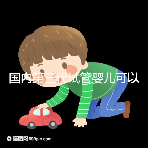 國內(nèi)第三代試管嬰兒可以醫(yī)保報銷，是真的嗎？