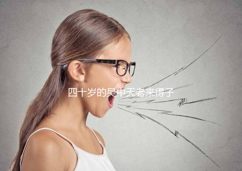 四十歲的吳中天老來得子？除了老年婦女，還有老年婦女？