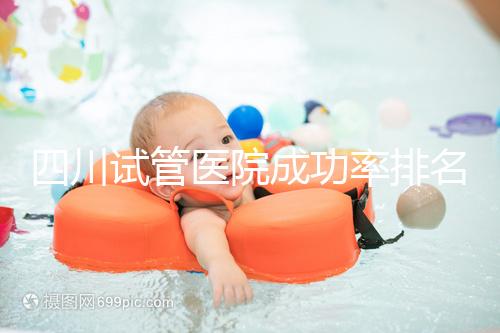 四川試管醫院成功率排名分享，想生兒育女助孕機構要選好