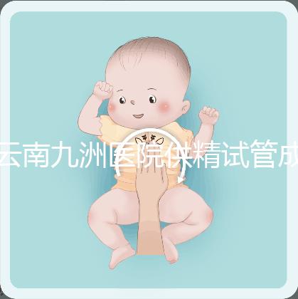 云南九洲醫院供精試管成功率怎么樣，3大案例分享助孕體驗