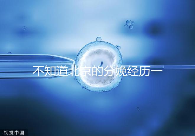 不知道北京的分娩經歷一次快速收藏多少錢，在哪里告訴我