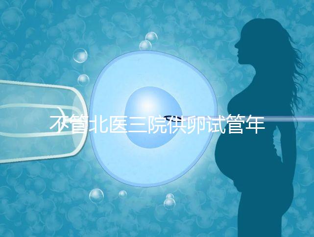 不管北醫(yī)三院供卵試管年齡最大，先弄清楚能做多少年