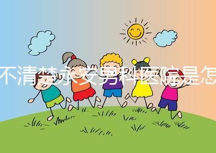 不清楚永安男科醫院是怎樣進入的，過來的人告訴你哪一家最好？