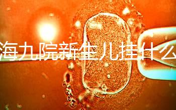 上海九院新生兒掛什么號戳，提前預約兒科享受優惠