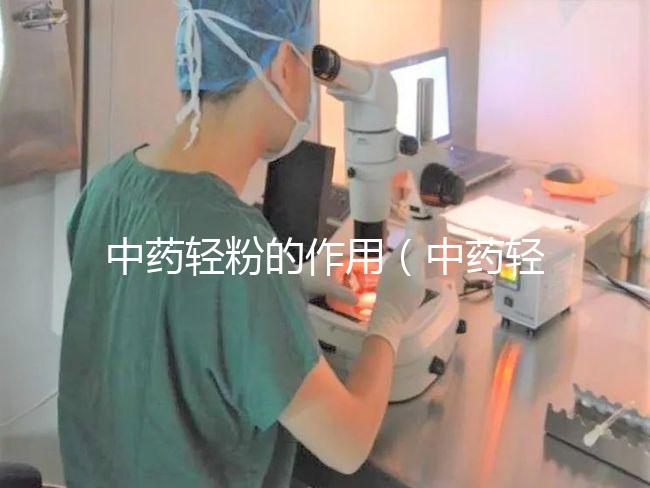 中藥輕粉的作用(中藥輕粉的作用和應(yīng)用)