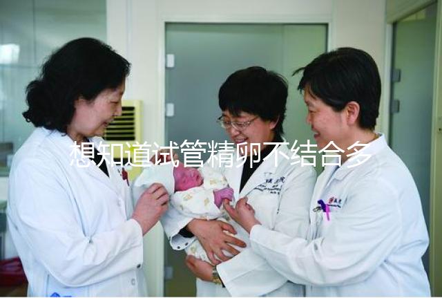 想知道試管精卵不結(jié)合多久能發(fā)現(xiàn)戳，趁早補救很重要