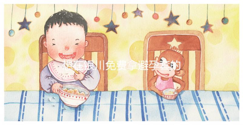 想在銀川免費拿避孕套的地方看看這個，怎么拿不知道