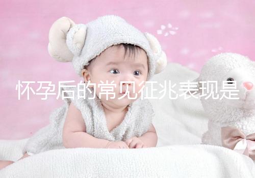 懷孕后的常見征兆表現(xiàn)是什么