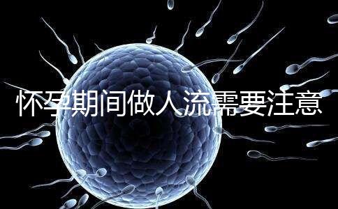 懷孕期間做人流需要注意什么？