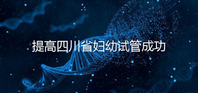 提高四川省婦幼試管成功率有竅門,生殖科助孕醫生這么說