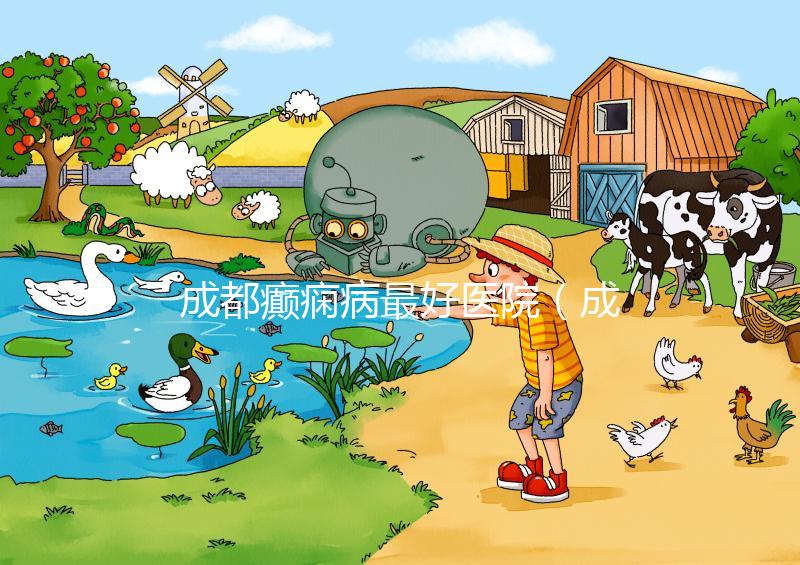 成都癲癇病最好醫院（成都癲瘋病十大醫院排名）