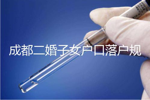 成都二婚子女戶口落戶規(guī)定解讀,按流程走最快一個月完成