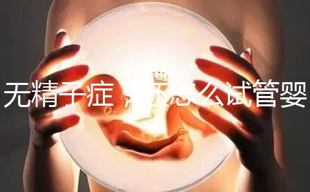 無精子癥，還怎么試管嬰兒生孩子？