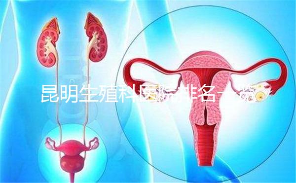 昆明生殖科醫(yī)院排名一覽，來看看呈貢區(qū)哪家又好又專業(yè)