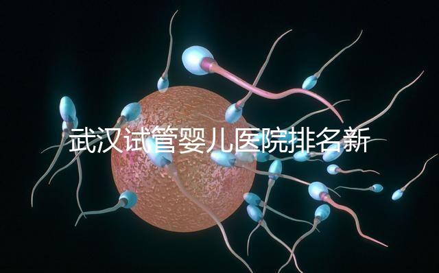 武漢試管嬰兒醫(yī)院排名新出爐，來看看2024哪些私立機構(gòu)上榜