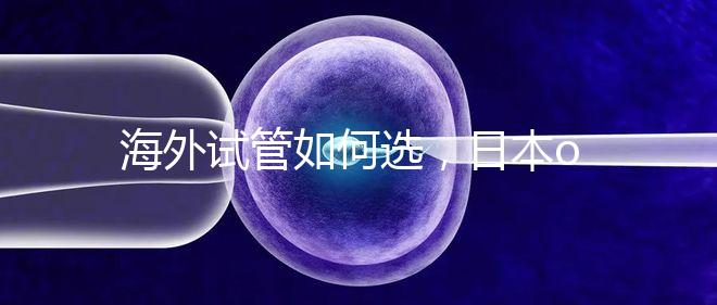 海外試管如何選,日本or美國?看這一篇就夠了!