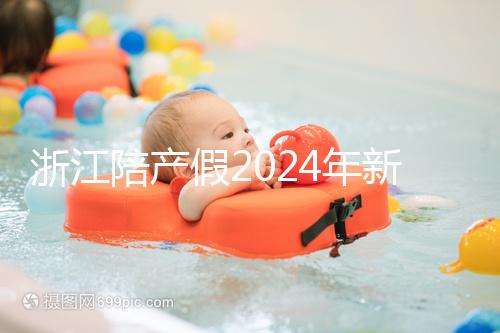 浙江陪產假2024年新規定梳理，寧波、溫州休假時間不同