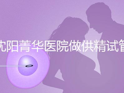 沈陽菁華醫(yī)院做供精試管多少錢?費用都花在了這6個地方