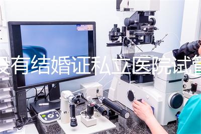 沒有結(jié)婚證私立醫(yī)院試管嬰兒可以做嗎？