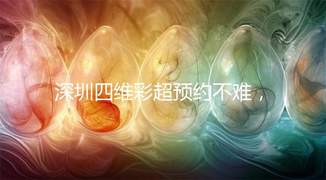 深圳四維彩超預(yù)約不難，收藏好這幾家醫(yī)院快人一步
