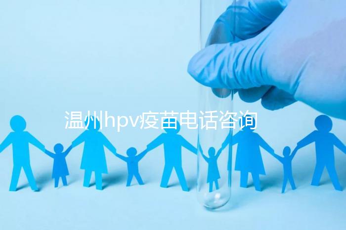 溫州hpv疫苗電話咨詢爆滿，預約九價試試鹿城這些接種點
