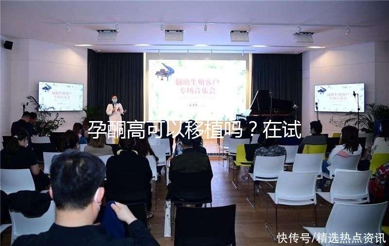 孕酮高可以移植嗎？在試管治療中應(yīng)該怎么調(diào)整？