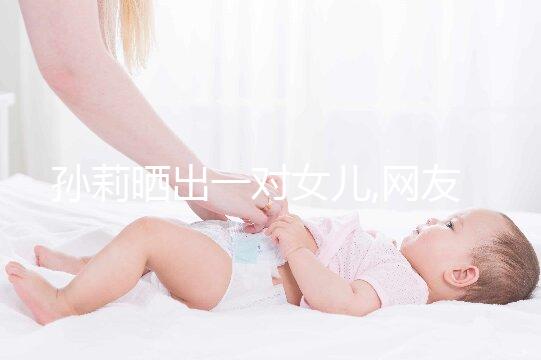 孫莉曬出一對女兒,網友:顏值超高的一家子太養眼!