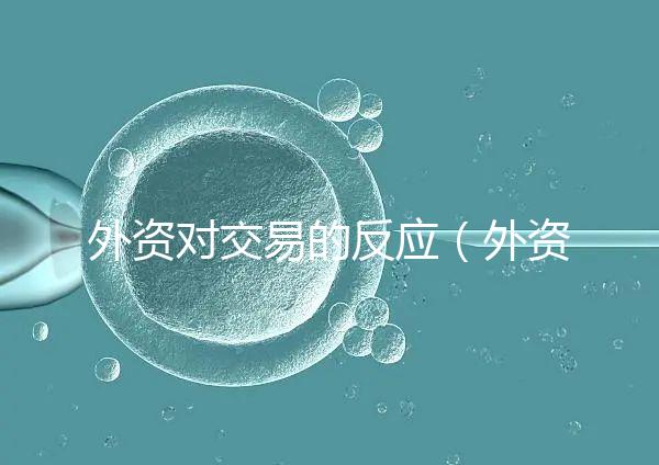 外資對(duì)交易的反應(yīng)（外資對(duì)交易的反應(yīng)有哪些）