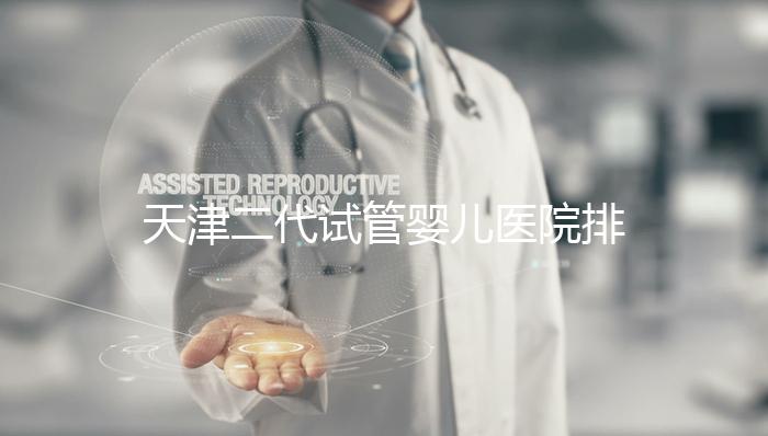 天津二代試管嬰兒醫院排名一覽，內含口碑前三機構介紹