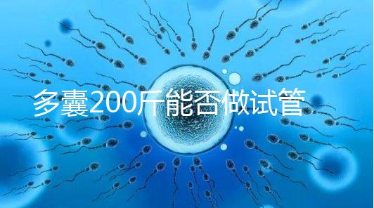 多囊200斤能否做試管謎底揭曉，到底行不行看完就知道