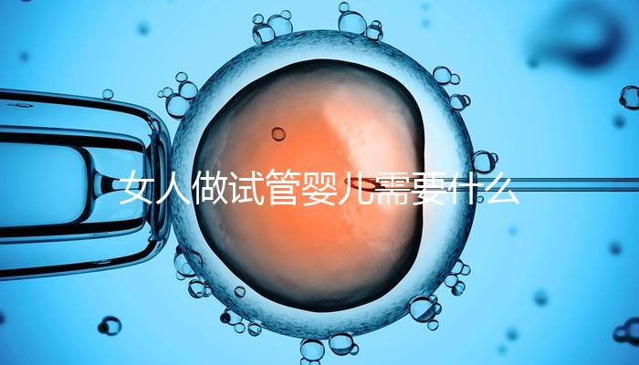 女人做試管嬰兒需要什么條件（女人做試管嬰兒需要什么條件？）